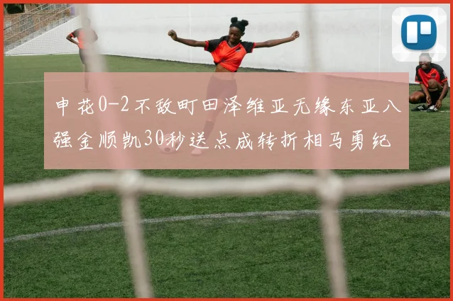 申花0-2不敌町田泽维亚无缘东亚八强金顺凯30秒送点成转折相马勇纪双响主导比赛