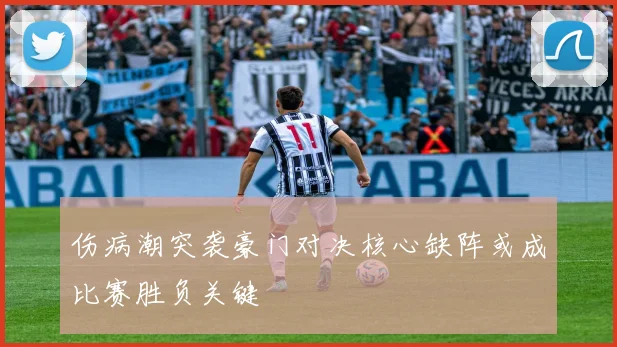 伤病潮突袭豪门对决核心缺阵或成比赛胜负关键