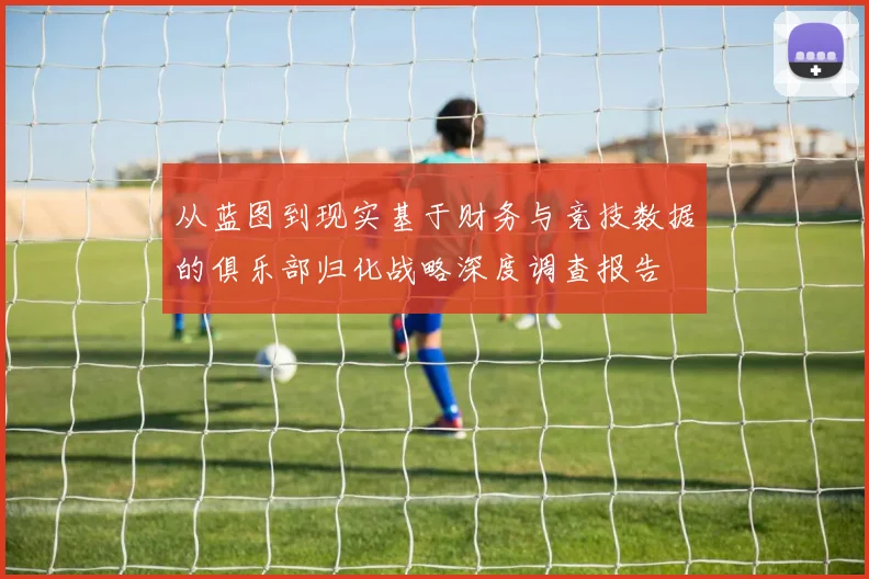 从蓝图到现实基于财务与竞技数据的俱乐部归化战略深度调查报告