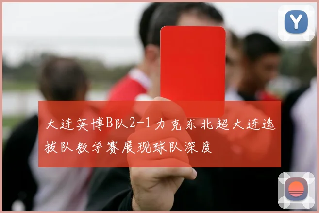 大连英博B队2-1力克东北超大连选拔队教学赛展现球队深度