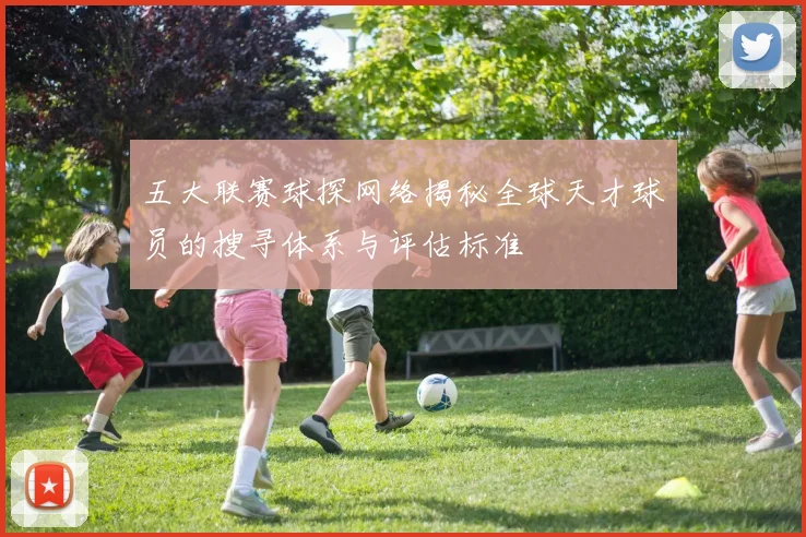 五大联赛球探网络揭秘全球天才球员的搜寻体系与评估标准